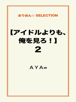 【アイドルよりも、俺を見ろ！】2
