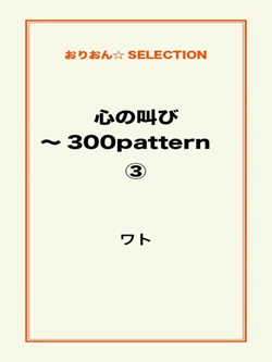 心の叫び～300pattern ③