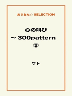 心の叫び～300pattern ②